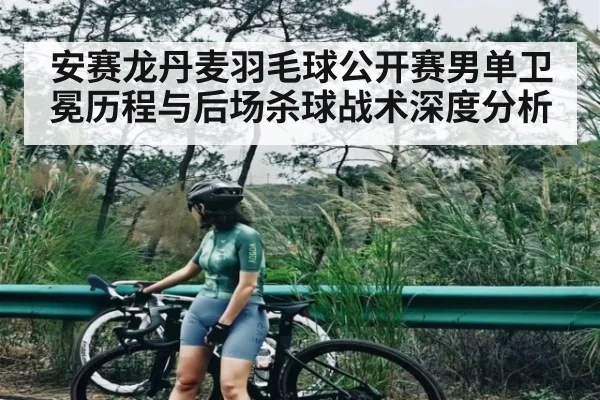 安赛龙丹麦羽毛球公开赛男单卫冕历程与后场杀球战术深度分析